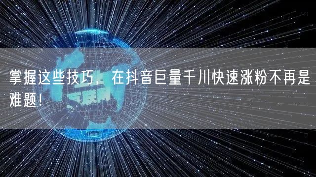 掌握这些技巧，在抖音巨量千川快速涨粉不再是难题！