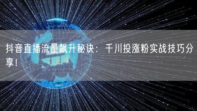 抖音直播流量飙升秘诀：千川投涨粉实战技巧分享！