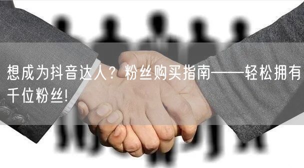 想成为抖音达人？粉丝购买指南——轻松拥有千位粉丝!
