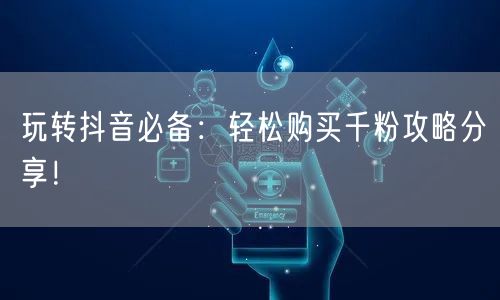 玩转抖音必备：轻松购买千粉攻略分享！