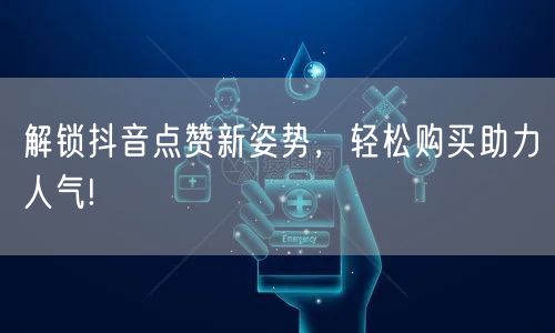 解锁抖音点赞新姿势，轻松购买助力人气!