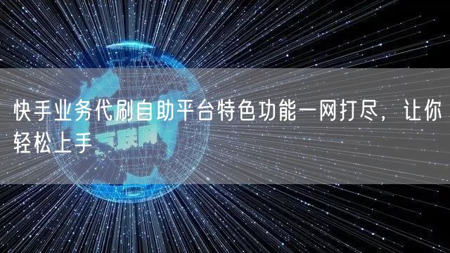 快手业务代刷自助平台特色功能一网打尽，让你轻松上手