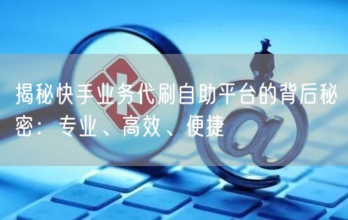 揭秘快手业务代刷自助平台的背后秘密：专业、高效、便捷