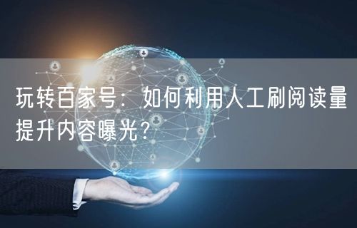 玩转百家号：如何利用人工刷阅读量提升内容曝光？