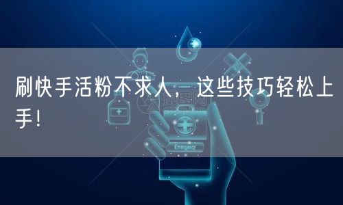 刷快手活粉不求人，这些技巧轻松上手！