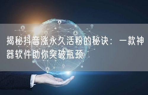 揭秘抖音涨永久活粉的秘诀：一款神器软件助你突破瓶颈