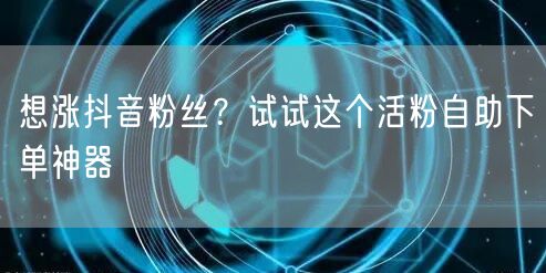 想涨抖音粉丝？试试这个活粉自助下单神器