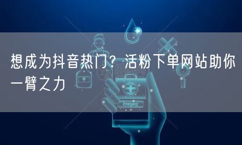 想成为抖音热门？活粉下单网站助你一臂之力