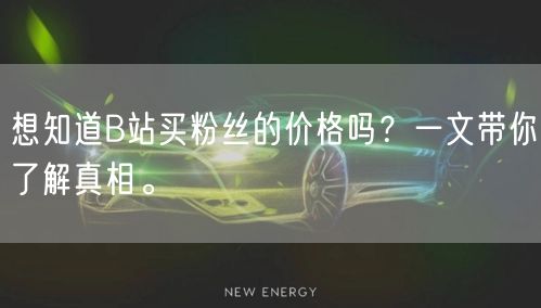 想知道B站买粉丝的价格吗？一文带你了解真相。