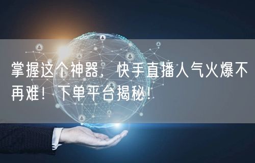 掌握这个神器，快手直播人气火爆不再难！下单平台揭秘！