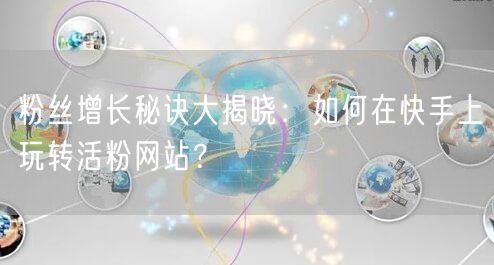 粉丝增长秘诀大揭晓：如何在快手上玩转活粉网站？