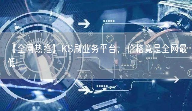【全网热推】KS刷业务平台，价格竟是全网最低!
