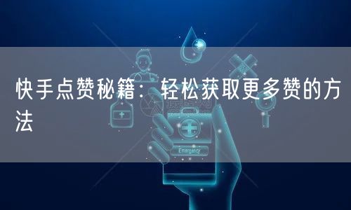 快手点赞秘籍：轻松获取更多赞的方法