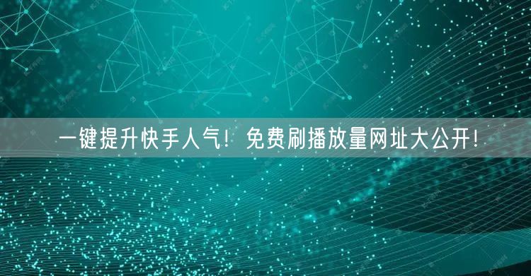 一键提升快手人气!免费刷播放量网址大公开!