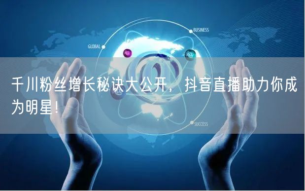 千川粉丝增长秘诀大公开，抖音直播助力你成为明星！