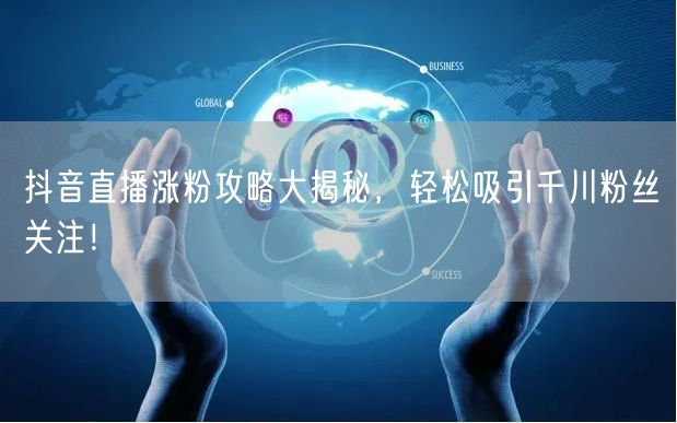 抖音直播涨粉攻略大揭秘，轻松吸引千川粉丝关注！
