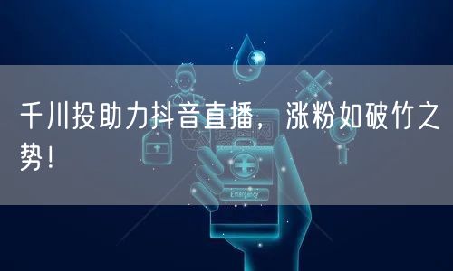 千川投助力抖音直播，涨粉如破竹之势！