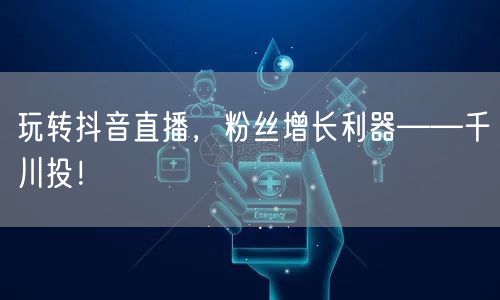 玩转抖音直播，粉丝增长利器——千川投！