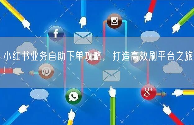 小红书业务自助下单攻略，打造高效刷平台之旅!
