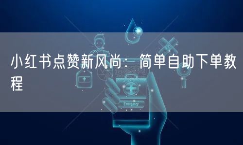 小红书点赞新风尚：简单自助下单教程