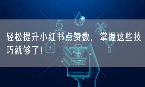 轻松提升小红书点赞数，掌握这些技巧就够了！