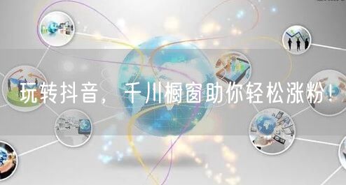 玩转抖音，千川橱窗助你轻松涨粉！