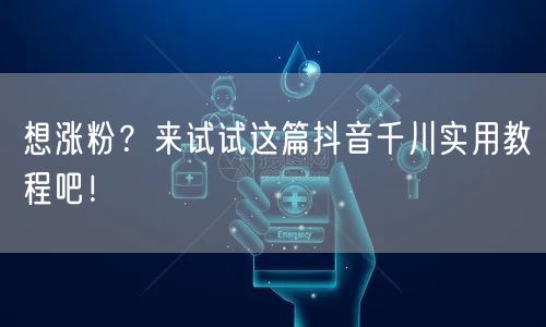 想涨粉？来试试这篇抖音千川实用教程吧！