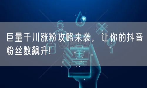 巨量千川涨粉攻略来袭，让你的抖音粉丝数飙升!