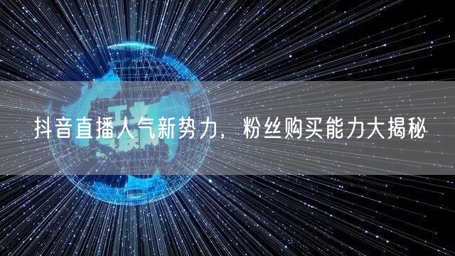 抖音直播人气新势力，粉丝购买能力大揭秘