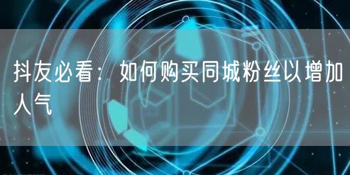 抖友必看：如何购买同城粉丝以增加人气