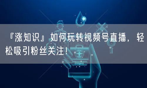 『涨知识』如何玩转视频号直播，轻松吸引粉丝关注！