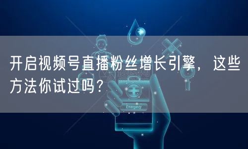 开启视频号直播粉丝增长引擎，这些方法你试过吗？
