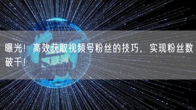 曝光！高效获取视频号粉丝的技巧，实现粉丝数破千！