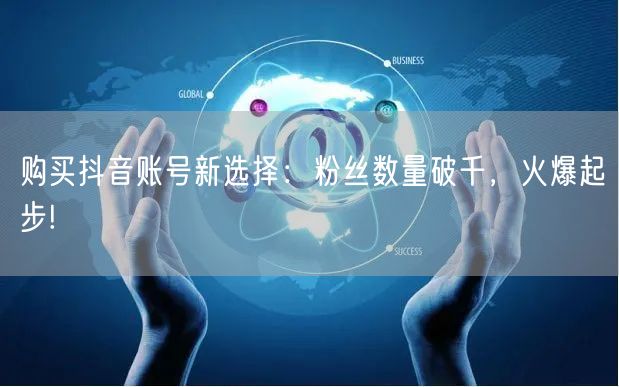 购买抖音账号新选择：粉丝数量破千，火爆起步!