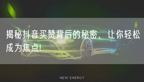 揭秘抖音买赞背后的秘密，让你轻松成为焦点!