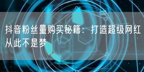 抖音粉丝量购买秘籍：打造超级网红从此不是梦