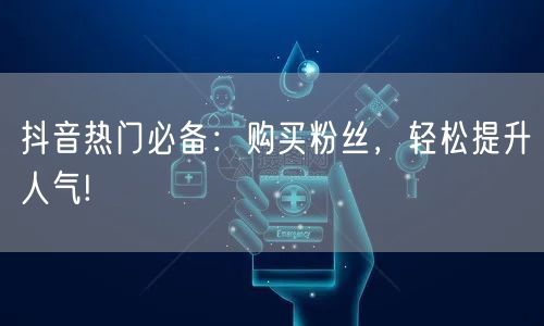 抖音热门必备：购买粉丝，轻松提升人气!