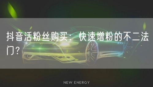 抖音活粉丝购买：快速增粉的不二法门？