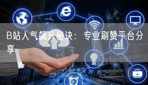 B站人气飙升秘诀：专业刷赞平台分享