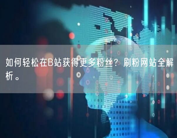 如何轻松在B站获得更多粉丝？刷粉网站全解析。