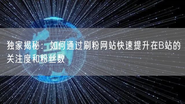 独家揭秘：如何通过刷粉网站快速提升在B站的关注度和粉丝数