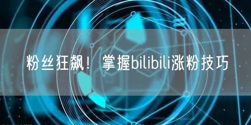 粉丝狂飙！掌握bilibili涨粉技巧