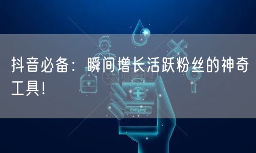 抖音必备：瞬间增长活跃粉丝的神奇工具！