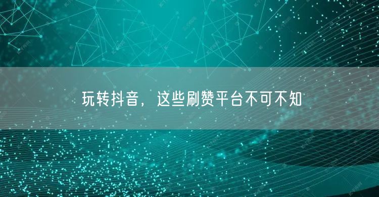 玩转抖音，这些刷赞平台不可不知