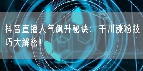 抖音直播人气飙升秘诀：千川涨粉技巧大解密！