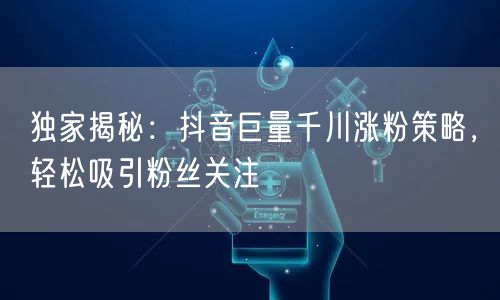 独家揭秘：抖音巨量千川涨粉策略，轻松吸引粉丝关注