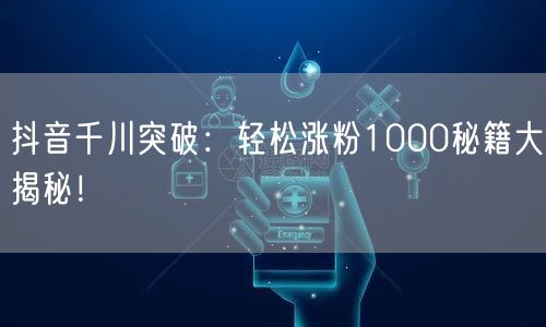 抖音千川突破：轻松涨粉1000秘籍大揭秘！