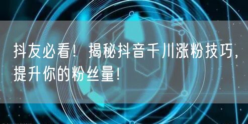 抖友必看！揭秘抖音千川涨粉技巧，提升你的粉丝量！