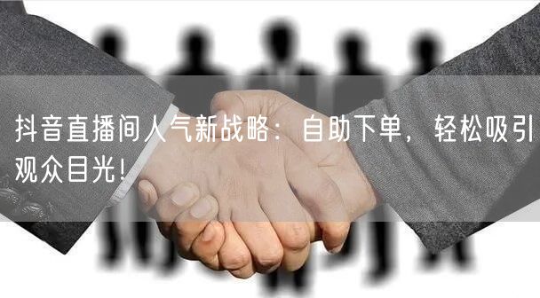 抖音直播间人气新战略：自助下单，轻松吸引观众目光！
