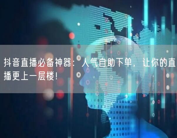抖音直播必备神器：人气自助下单，让你的直播更上一层楼！